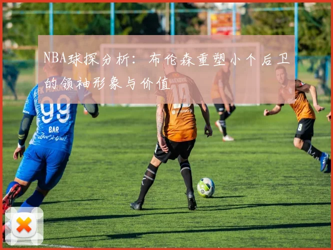 NBA球探分析：布伦森重塑小个后卫的领袖形象与价值