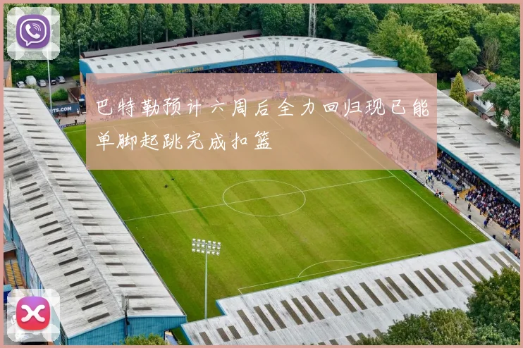 巴特勒预计六周后全力回归现已能单脚起跳完成扣篮