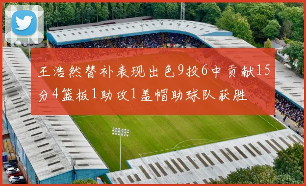 王浩然替补表现出色9投6中贡献15分4篮板1助攻1盖帽助球队获胜