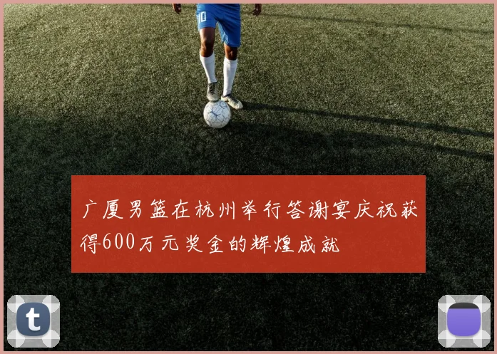 广厦男篮在杭州举行答谢宴庆祝获得600万元奖金的辉煌成就