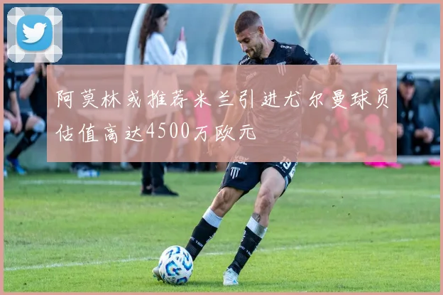 阿莫林或推荐米兰引进尤尔曼球员估值高达4500万欧元