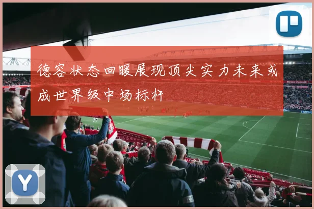 德容状态回暖展现顶尖实力未来或成世界级中场标杆