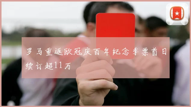罗马重返欧冠庆百年纪念季票首日续订超11万