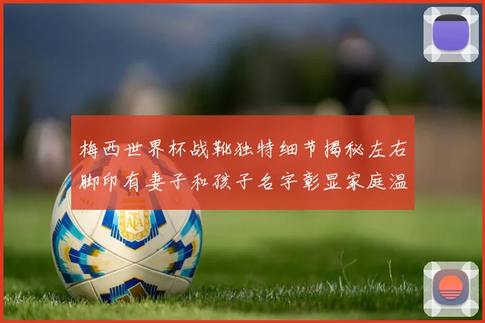 梅西世界杯战靴独特细节揭秘左右脚印有妻子和孩子名字彰显家庭温暖
