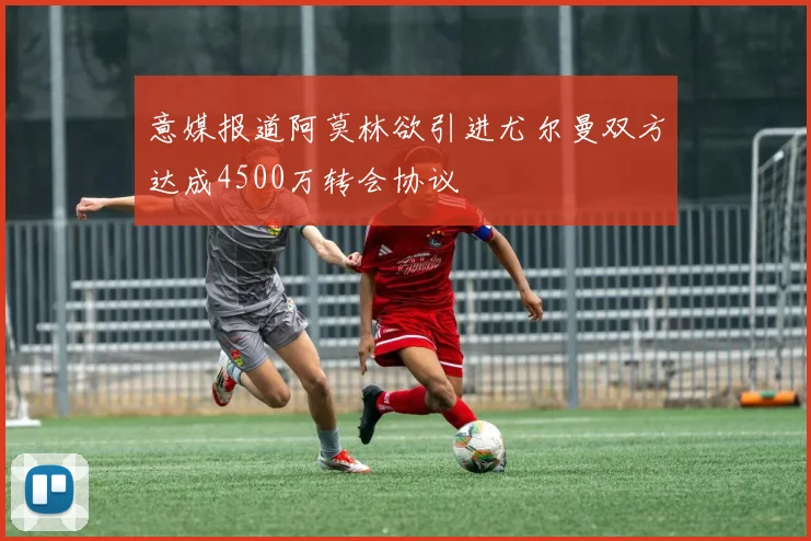 意媒报道阿莫林欲引进尤尔曼双方达成4500万转会协议