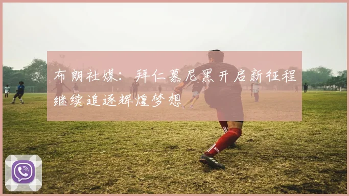 布朗社媒：拜仁慕尼黑开启新征程继续追逐辉煌梦想