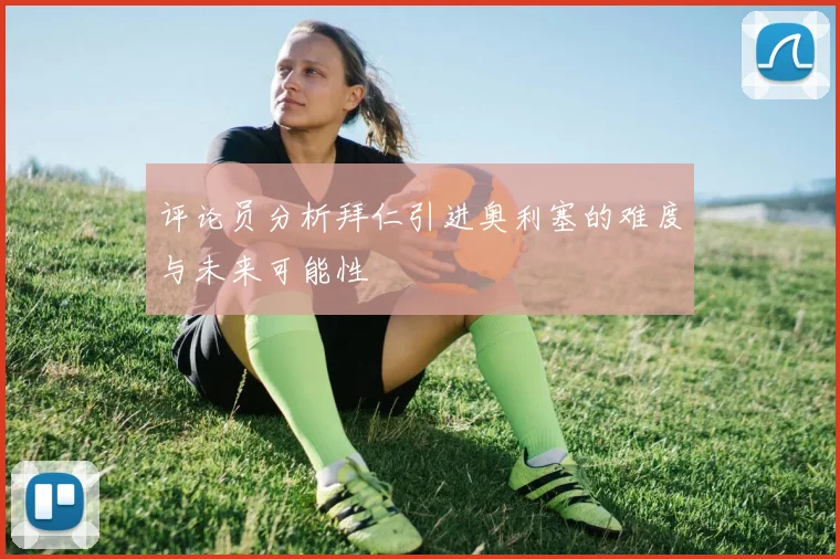 评论员分析拜仁引进奥利塞的难度与未来可能性