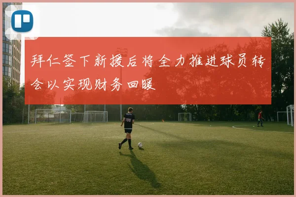 拜仁签下新援后将全力推进球员转会以实现财务回暖