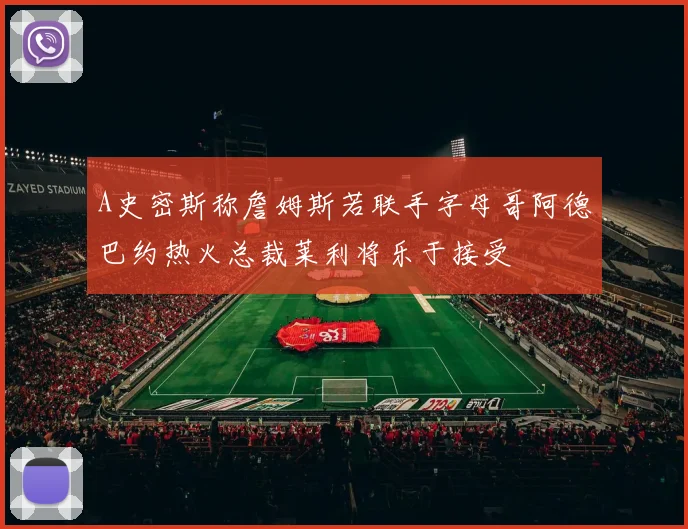 A史密斯称詹姆斯若联手字母哥阿德巴约热火总裁莱利将乐于接受