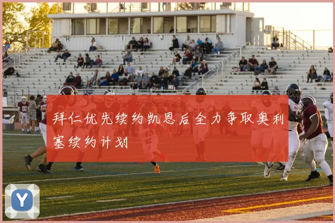 拜仁优先续约凯恩后全力争取奥利塞续约计划