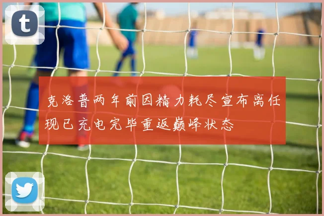 克洛普两年前因精力耗尽宣布离任现已充电完毕重返巅峰状态