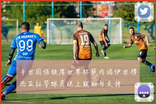 卡尔因伤缺席世界杯萨内诺伊尔穆西亚拉等球员送上鼓励与支持