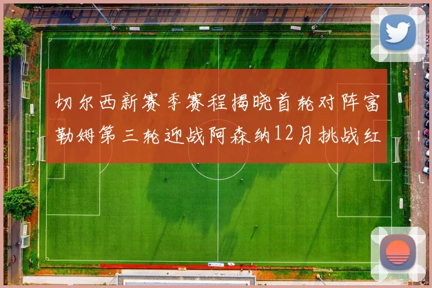 切尔西新赛季赛程揭晓首轮对阵富勒姆第三轮迎战阿森纳12月挑战红军和蓝月亮