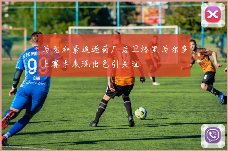 马竞加紧追逐药厂后卫格里马尔多上赛季表现出色引关注